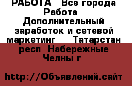 РАБОТА - Все города Работа » Дополнительный заработок и сетевой маркетинг   . Татарстан респ.,Набережные Челны г.